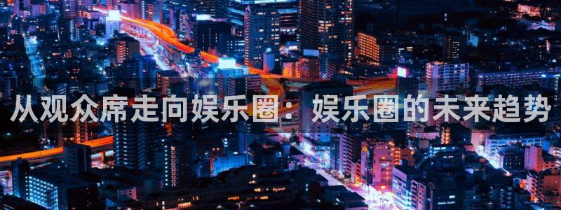 u8国际平台：从观众席走向娱乐圈：娱乐圈的未来趋势