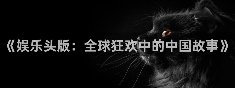 优发国际平台u8：《娱乐头版：全球狂欢中的中国故事》