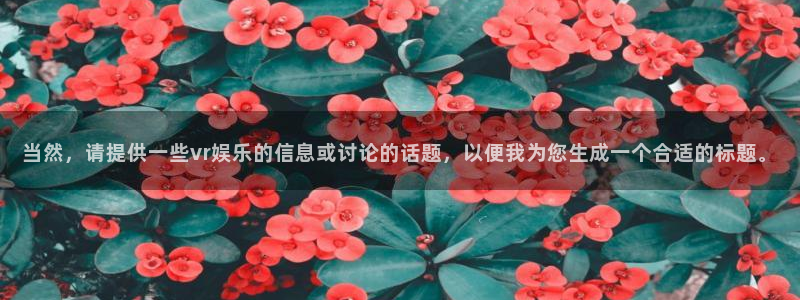 u8国际平台：当然，请提供一些vr娱乐的信息或讨论的话题，以便我为您生成一个合适的标题。