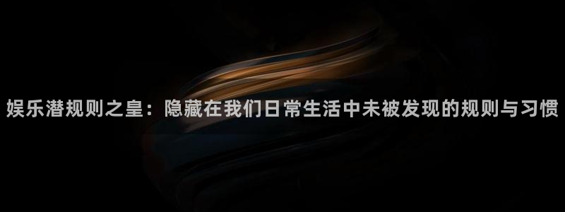 优发国际平台u8：娱乐潜规则之皇：隐藏在我们日常生活中未被发现的规则与习惯