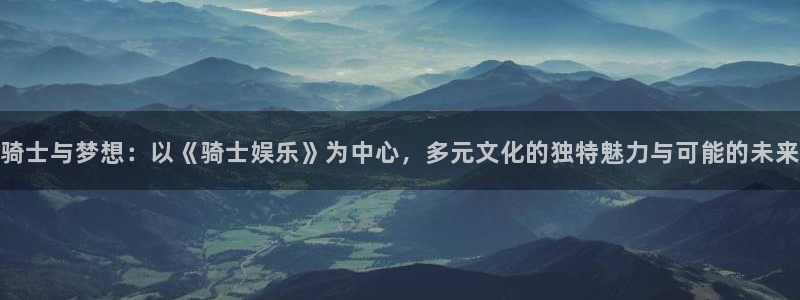 u8国际界面申领：骑士与梦想：以《骑士娱乐》为中心，多元文化的独特魅力与可能的未来